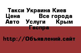 Такси Украина Киев › Цена ­ 100 - Все города Авто » Услуги   . Крым,Гаспра